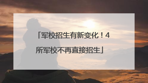 军校招生有新变化！4所军校不再直接招生