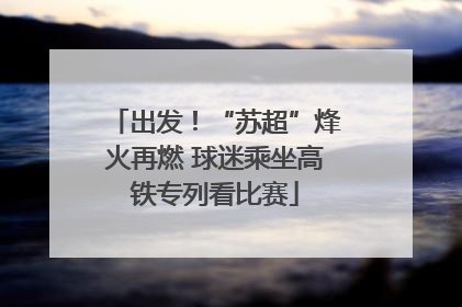 出发！“苏超”烽火再燃 球迷乘坐高铁专列看比赛
