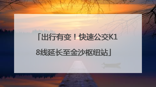 出行有变！快速公交K18线延长至金沙枢纽站