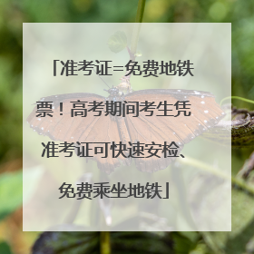 准考证=免费地铁票！高考期间考生凭准考证可快速安检、免费乘坐地铁