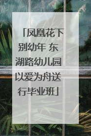 凤凰花下别幼年 东湖路幼儿园以爱为舟送行毕业班