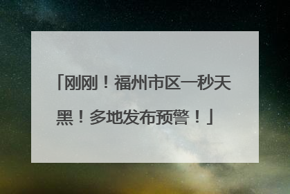 刚刚！福州市区一秒天黑！多地发布预警！