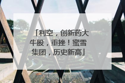 利空，创新药大牛股，重挫！蜜雪集团，历史新高