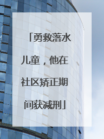 勇救落水儿童，他在社区矫正期间获减刑