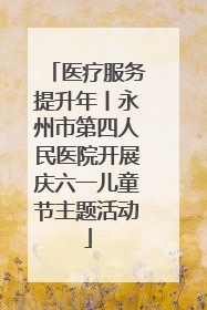 医疗服务提升年丨永州市第四人民医院开展庆六一儿童节主题活动