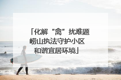 化解“禽”扰难题 崂山执法守护小区和谐宜居环境