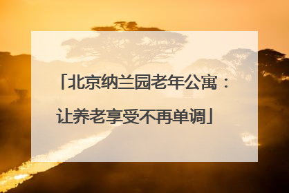 北京纳兰园老年公寓：让养老享受不再单调