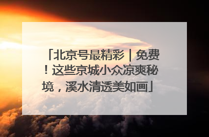 北京号最精彩｜免费！这些京城小众凉爽秘境，溪水清透美如画