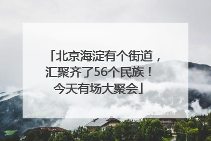 北京海淀有个街道，汇聚齐了56个民族！今天有场大聚会