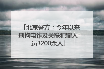 北京警方：今年以来刑拘电诈及关联犯罪人员3200余人