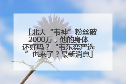 北大“韦神”粉丝破2000万，他的身体还好吗？“韦东奕严选”也来了？最新消息