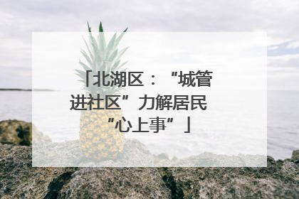 北湖区：“城管进社区”力解居民“心上事”