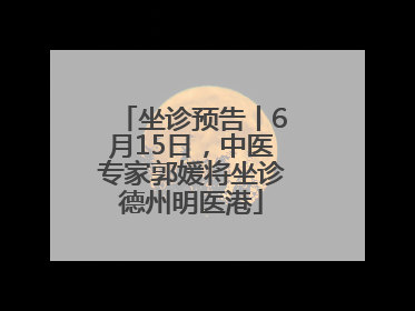 坐诊预告丨6月15日，中医专家郭媛将坐诊德州明医港