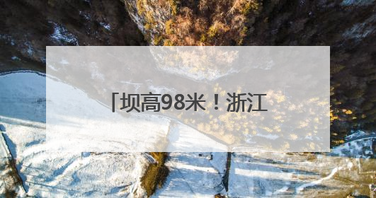 坝高98米！浙江衢江抽水蓄能电站下水库顺利蓄水