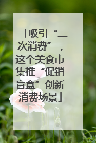 吸引“二次消费”，这个美食市集推“促销盲盒”创新消费场景