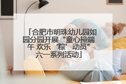 合肥市明珠幼儿园如园分园开展“童心撞端午 欢乐‘粽’动员”六一系列活动