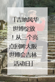 吉地风华 世博绽放！从三个亮点回眸大阪世博会吉林活动日