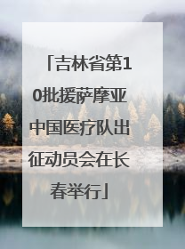吉林省第10批援萨摩亚中国医疗队出征动员会在长春举行