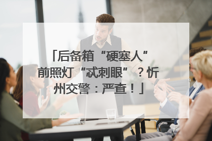 后备箱“硬塞人” 前照灯“忒刺眼”？忻州交警：严查！