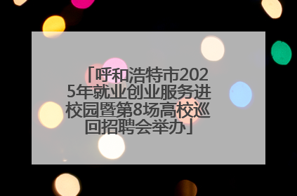 呼和浩特市2025年就业创业服务进校园暨第8场高校巡回招聘会举办