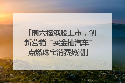 周六福港股上市，创新营销“买金抽汽车”点燃珠宝消费热潮
