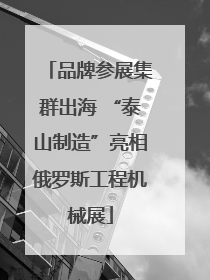 品牌参展集群出海 “泰山制造”亮相俄罗斯工程机械展
