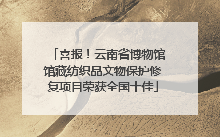 喜报！云南省博物馆馆藏纺织品文物保护修复项目荣获全国十佳
