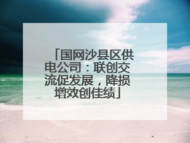 国网沙县区供电公司：联创交流促发展，降损增效创佳绩