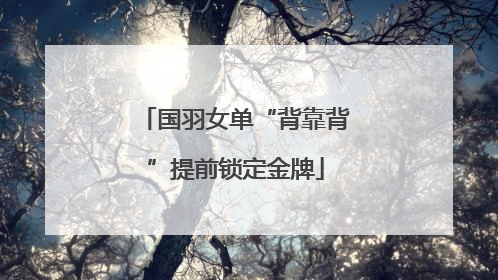 国羽女单“背靠背”提前锁定金牌