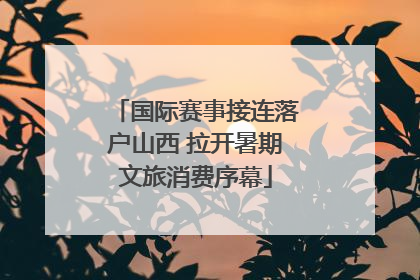国际赛事接连落户山西 拉开暑期文旅消费序幕