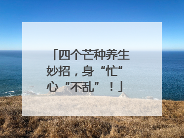 四个芒种养生妙招，身“忙”心“不乱”！