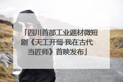 四川首部工业题材微短剧《天工开蜀·我在古代当匠师》首映发布
