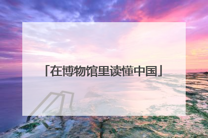 在博物馆里读懂中国