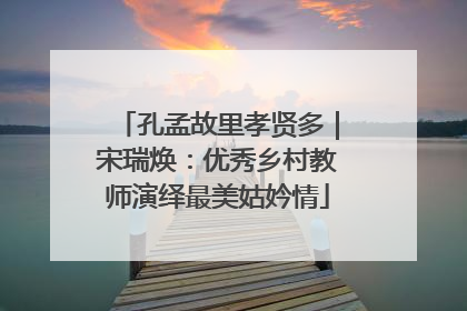 孔孟故里孝贤多｜宋瑞焕：优秀乡村教师演绎最美姑妗情