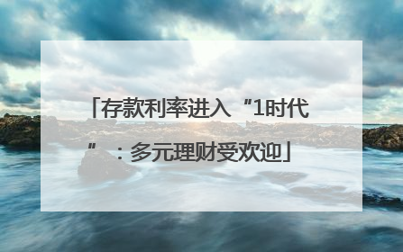 存款利率进入“1时代”：多元理财受欢迎