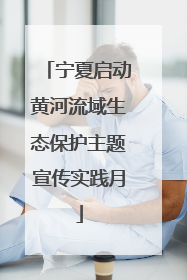 宁夏启动黄河流域生态保护主题宣传实践月