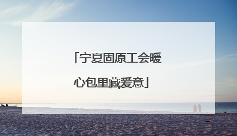 宁夏固原工会暖心包里藏爱意