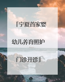 宁夏首家婴幼儿养育照护门诊开诊
