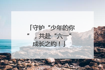 守护“少年的你”，共赴“六一”成长之约！