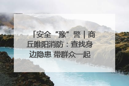 安全“豫”警｜商丘睢阳消防：查找身边隐患 带群众一起“涨知识”