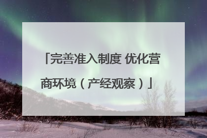 完善准入制度 优化营商环境（产经观察）