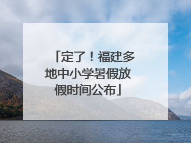 定了！福建多地中小学暑假放假时间公布
