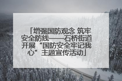 增强国防观念 筑牢安全防线——石桥街道开展“国防安全牢记我心”主题宣传活动