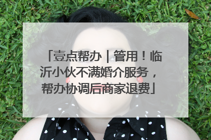 壹点帮办｜管用！临沂小伙不满婚介服务，帮办协调后商家退费