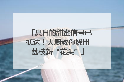 夏日的甜蜜信号已抵达！大厨教你烧出荔枝新“花头”