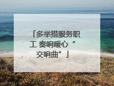 多举措服务职工 奏响暖心“交响曲”