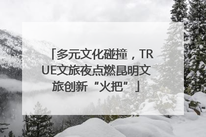 多元文化碰撞，TRUE文旅夜点燃昆明文旅创新“火把”