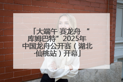 大端午 赛龙舟 “库姆巴特”2025年中国龙舟公开赛（湖北·仙桃站）开幕