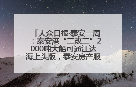 大众日报·泰安一周：泰安港“三改二”2000吨大船可通江达海上头版，泰安房产服务改革经验全省推广