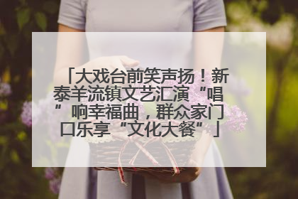 大戏台前笑声扬！新泰羊流镇文艺汇演“唱”响幸福曲，群众家门口乐享“文化大餐”